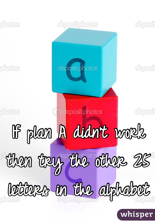 If plan A didn't work then try the other 25 letters in the alphabet 