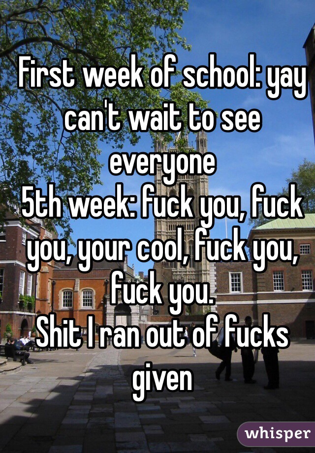 First week of school: yay can't wait to see everyone
5th week: fuck you, fuck you, your cool, fuck you, fuck you.
Shit I ran out of fucks given

