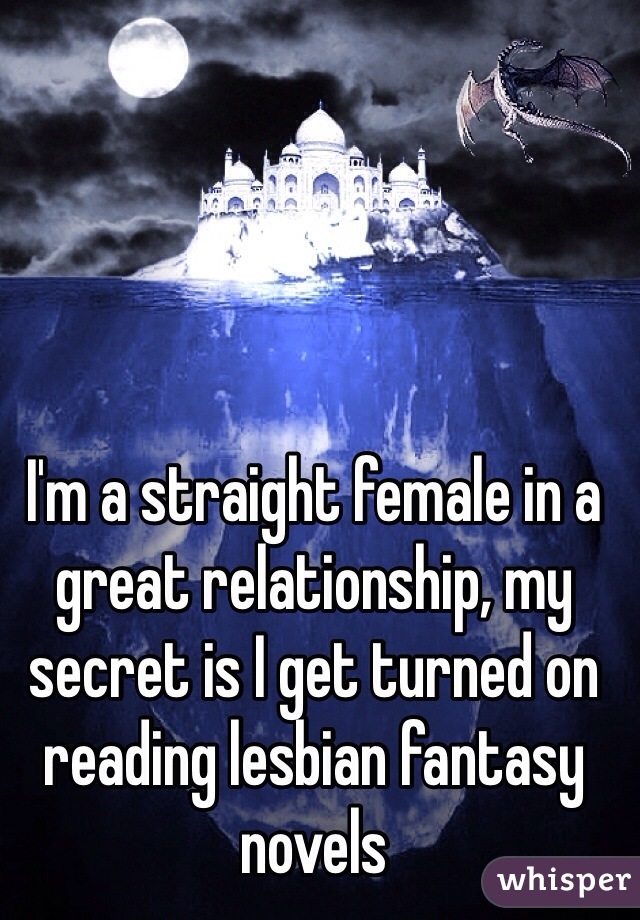 I'm a straight female in a great relationship, my secret is I get turned on reading lesbian fantasy novels 