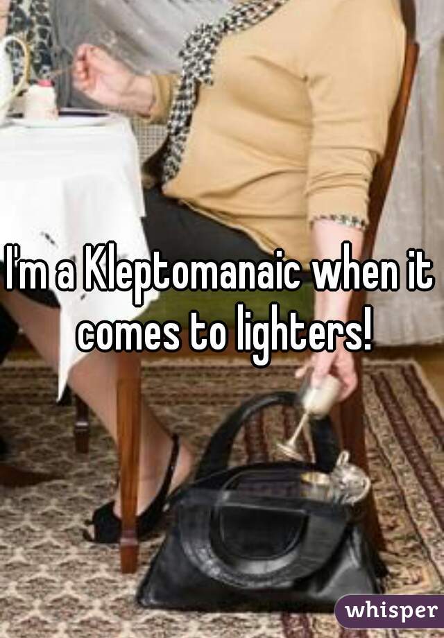 I'm a Kleptomanaic when it comes to lighters!