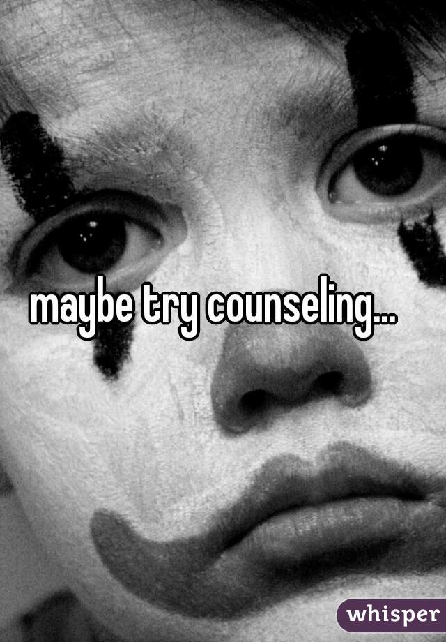 maybe try counseling...  