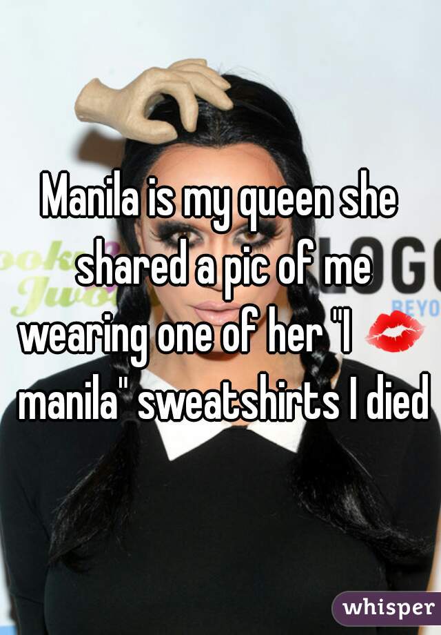 Manila is my queen she shared a pic of me wearing one of her "I 💋 manila" sweatshirts I died