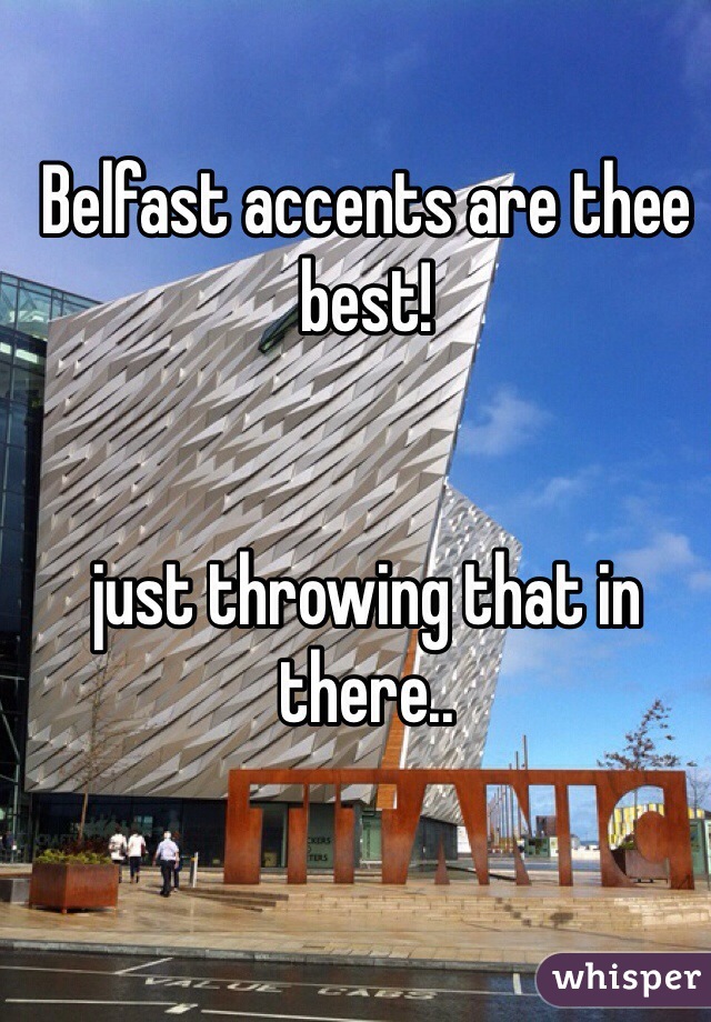 Belfast accents are thee best!


just throwing that in there..