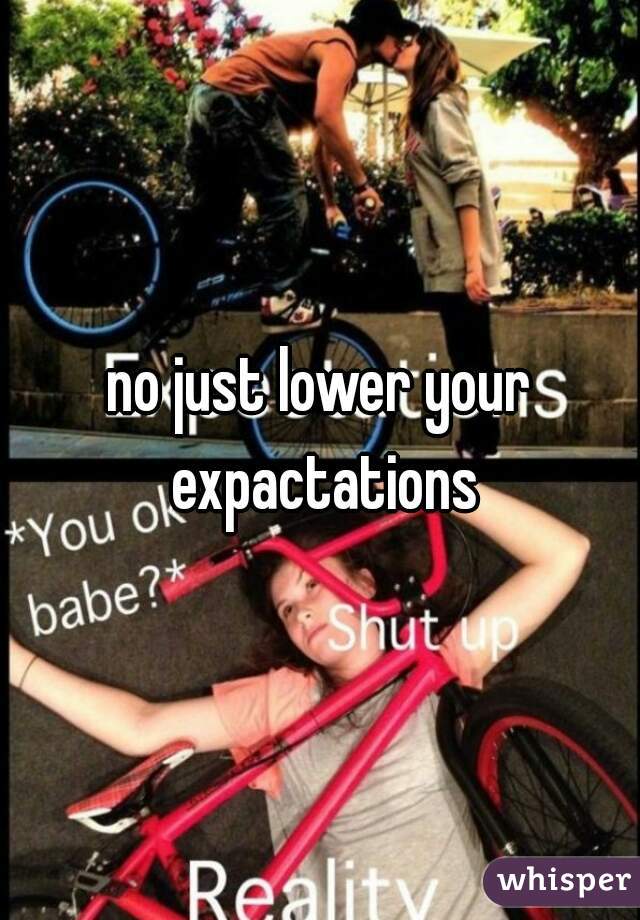 no just lower your expactations