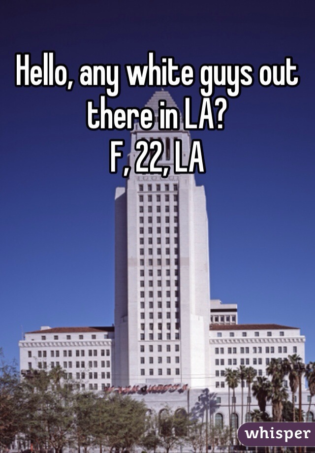 Hello, any white guys out there in LA?
F, 22, LA