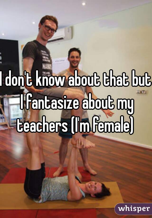 I don't know about that but I fantasize about my teachers (I'm female) 