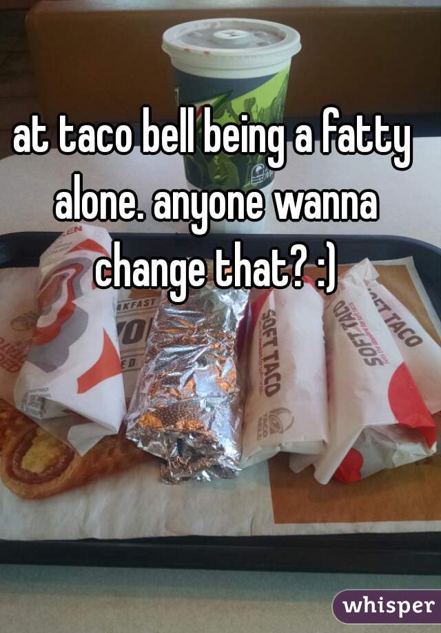 at taco bell being a fatty alone. anyone wanna change that? :)