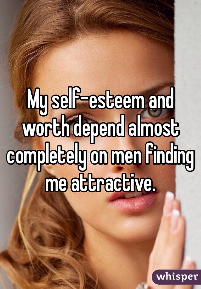 My self-esteem and worth depend almost completely on men finding me attractive.