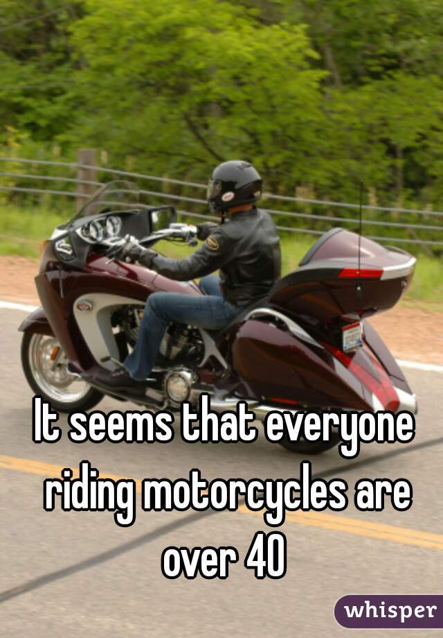It seems that everyone riding motorcycles are over 40 