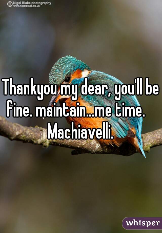 Thankyou my dear, you'll be fine. maintain...me time.     Machiavelli. 