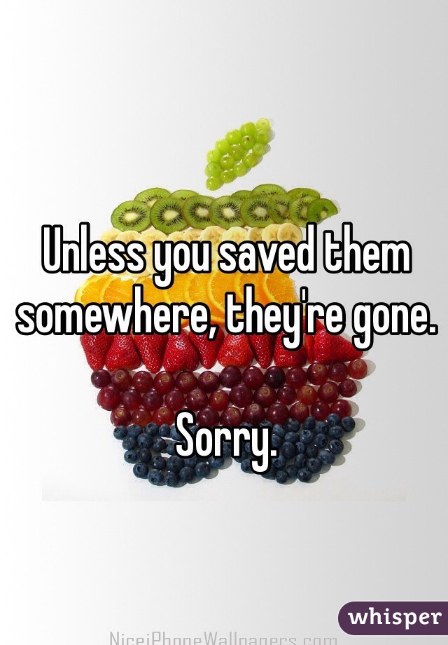 Unless you saved them somewhere, they're gone.

Sorry.
