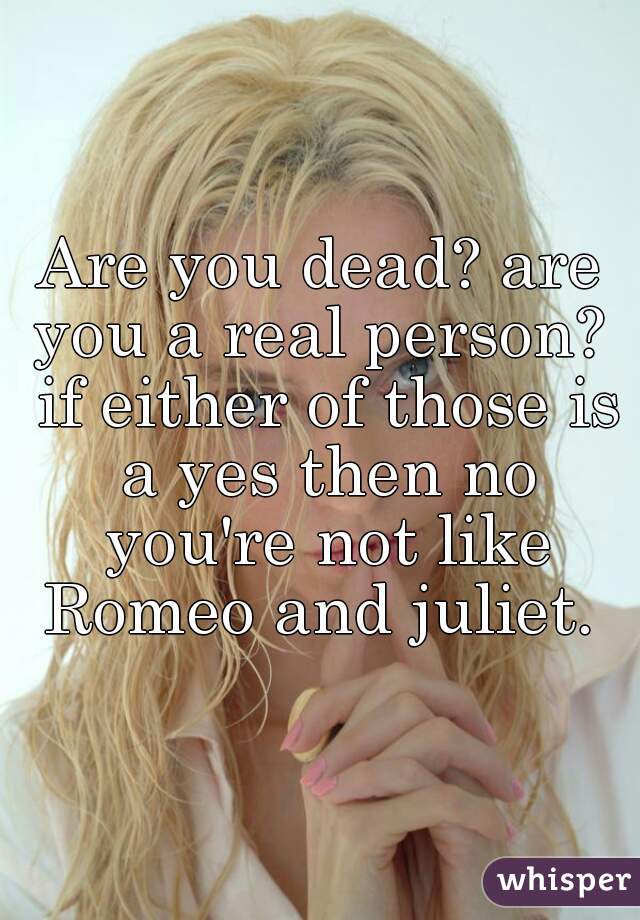 Are you dead? are you a real person?  if either of those is a yes then no you're not like Romeo and juliet. 