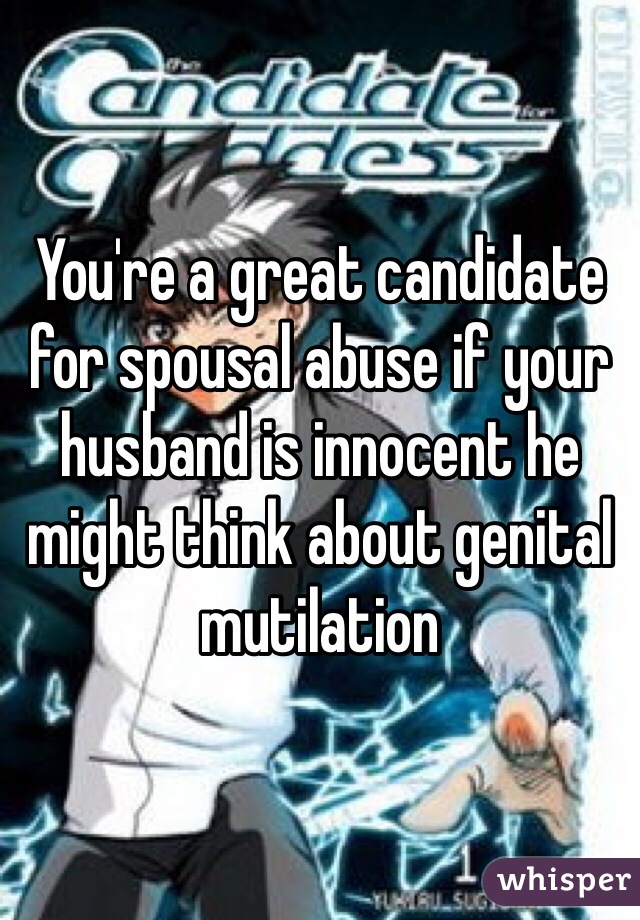 You're a great candidate for spousal abuse if your husband is innocent he might think about genital mutilation