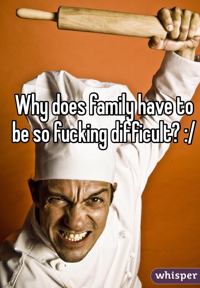 Why does family have to be so fucking difficult? :/