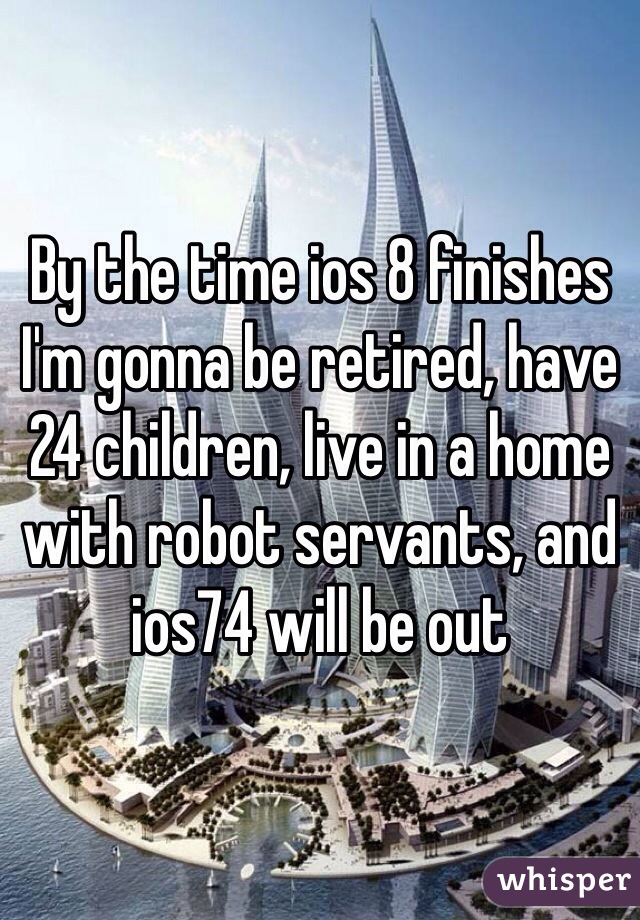 By the time ios 8 finishes I'm gonna be retired, have 24 children, live in a home with robot servants, and ios74 will be out