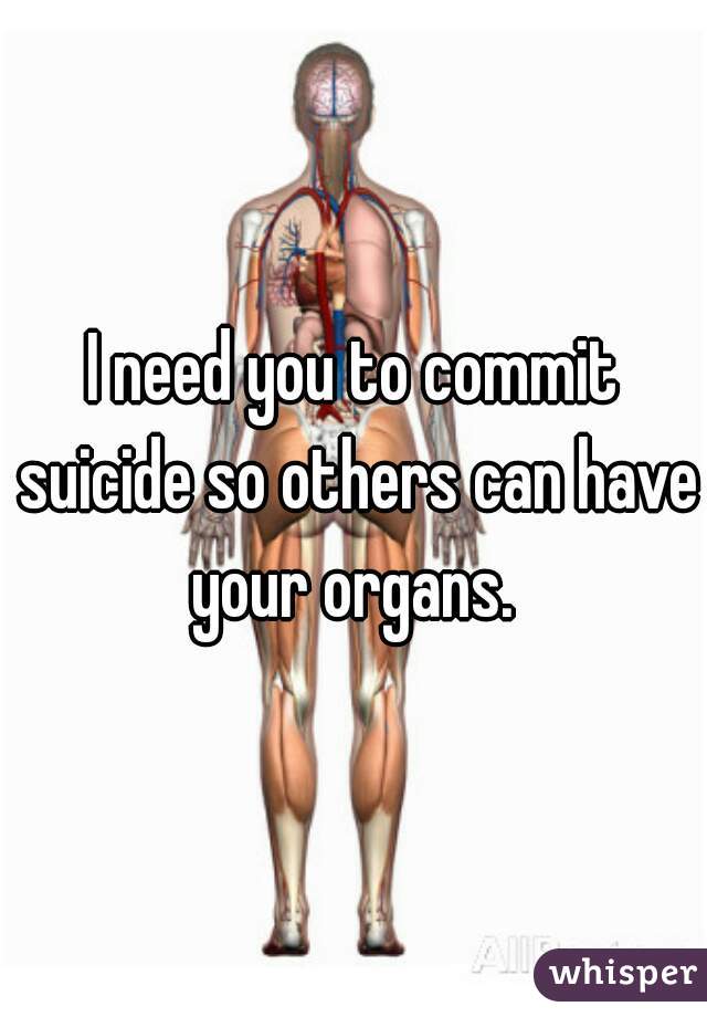 I need you to commit suicide so others can have your organs. 