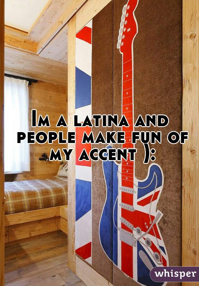 Im a latina and people make fun of my accent ):