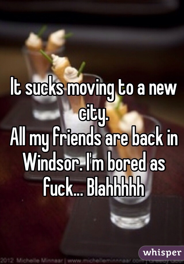 It sucks moving to a new city.
All my friends are back in Windsor. I'm bored as fuck... Blahhhhh