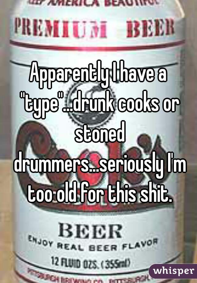Apparently I have a "type"...drunk cooks or stoned drummers...seriously I'm too old for this shit.