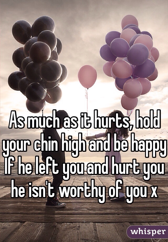 As much as it hurts, hold your chin high and be happy
If he left you and hurt you he isn't worthy of you x
