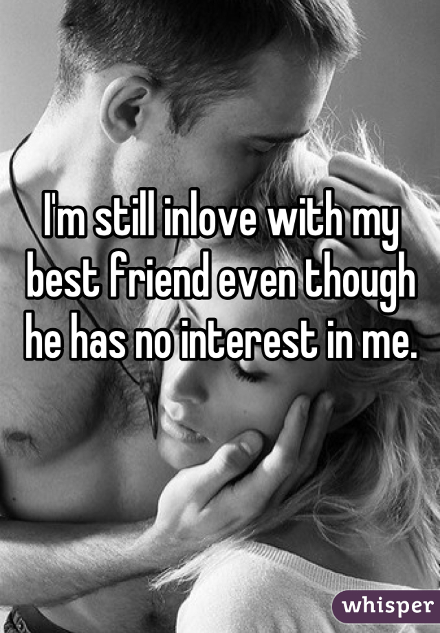I'm still inlove with my best friend even though he has no interest in me.