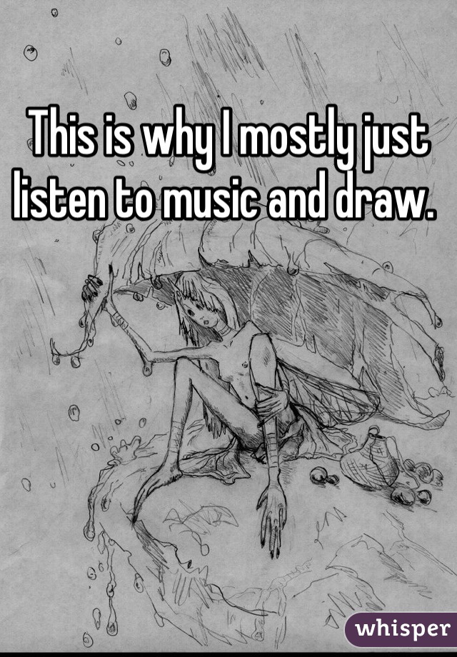 This is why I mostly just listen to music and draw. 