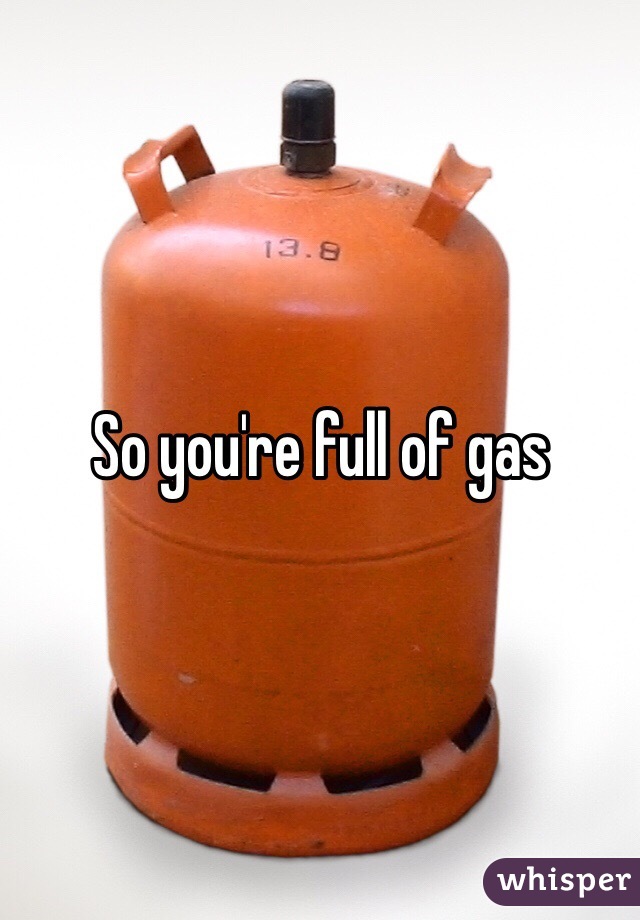 So you're full of gas 