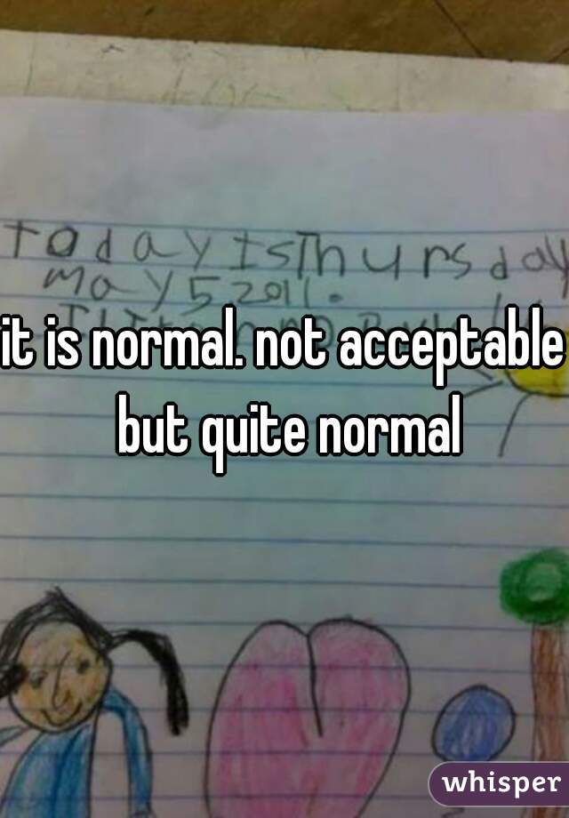 it is normal. not acceptable but quite normal
