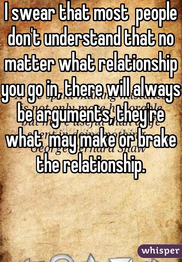 I swear that most  people don't understand that no matter what relationship you go in, there will always be arguments, they're what  may make or brake the relationship.