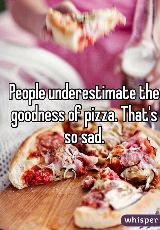 People underestimate the goodness of pizza. That's so sad. 