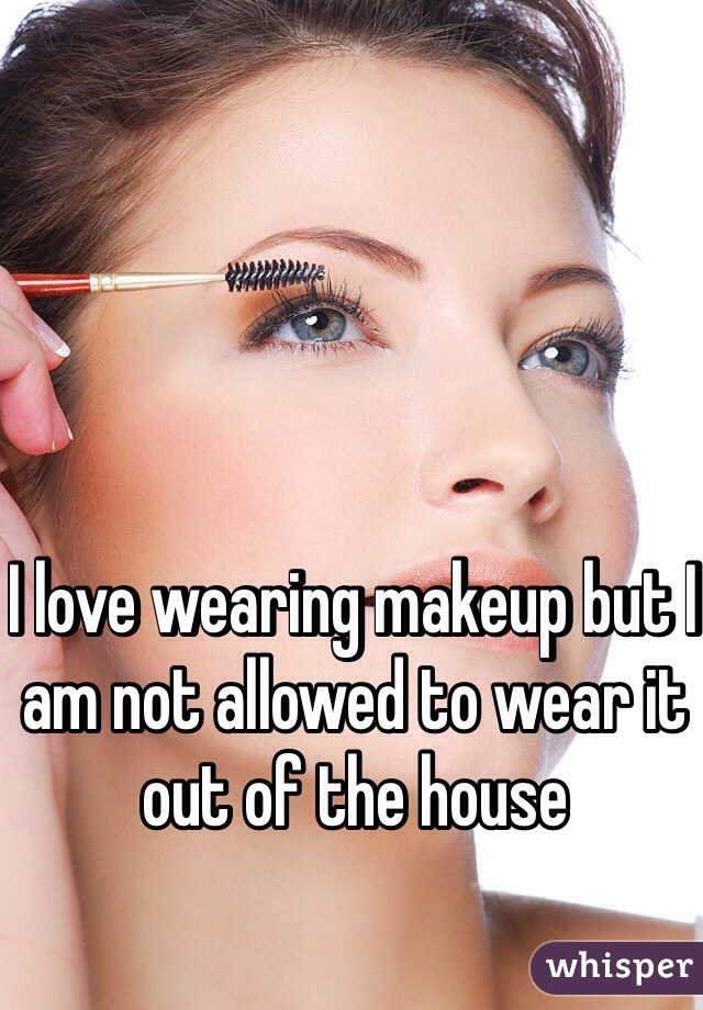 I love wearing makeup but I am not allowed to wear it out of the house