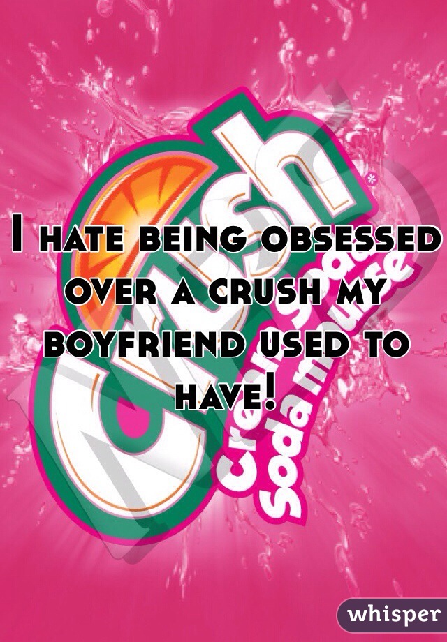 I hate being obsessed over a crush my boyfriend used to have! 