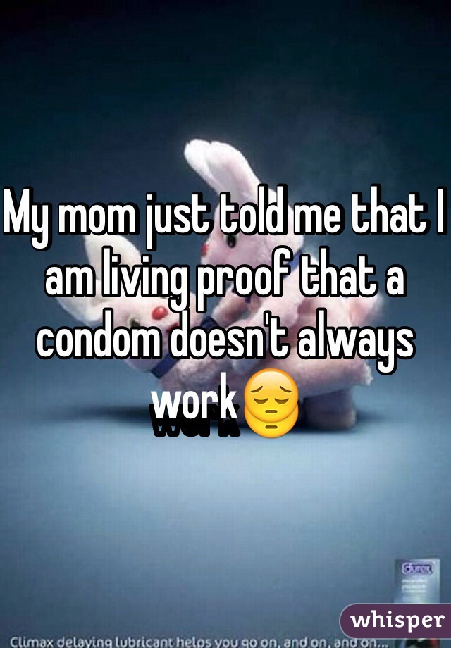 My mom just told me that I am living proof that a condom doesn't always work😔