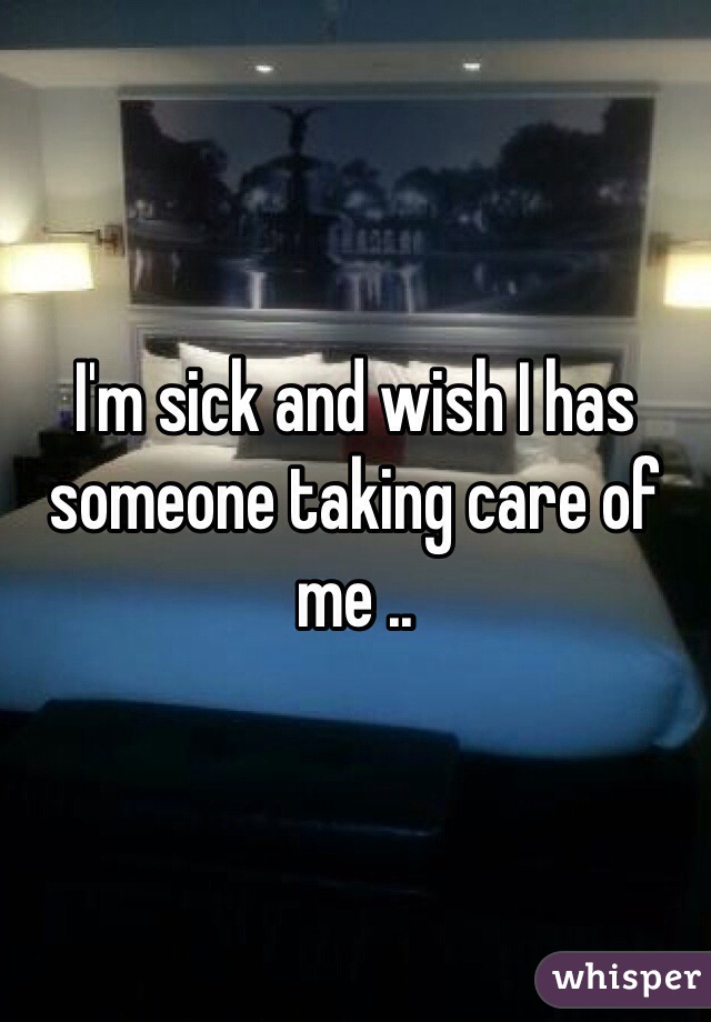 I'm sick and wish I has someone taking care of me .. 