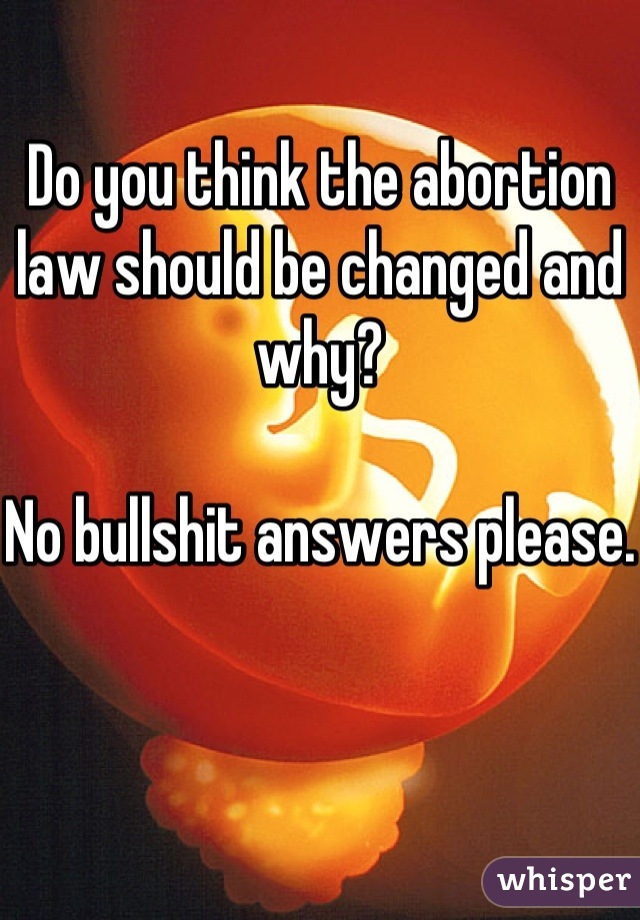 Do you think the abortion law should be changed and why?

No bullshit answers please.