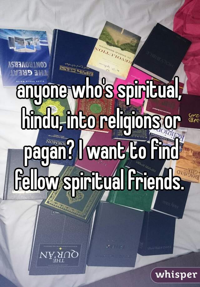 anyone who's spiritual, hindu, into religions or pagan? I want to find fellow spiritual friends. 