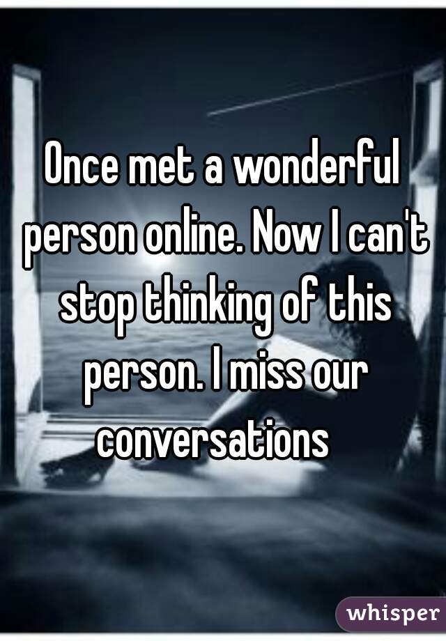 Once met a wonderful person online. Now I can't stop thinking of this person. I miss our conversations   