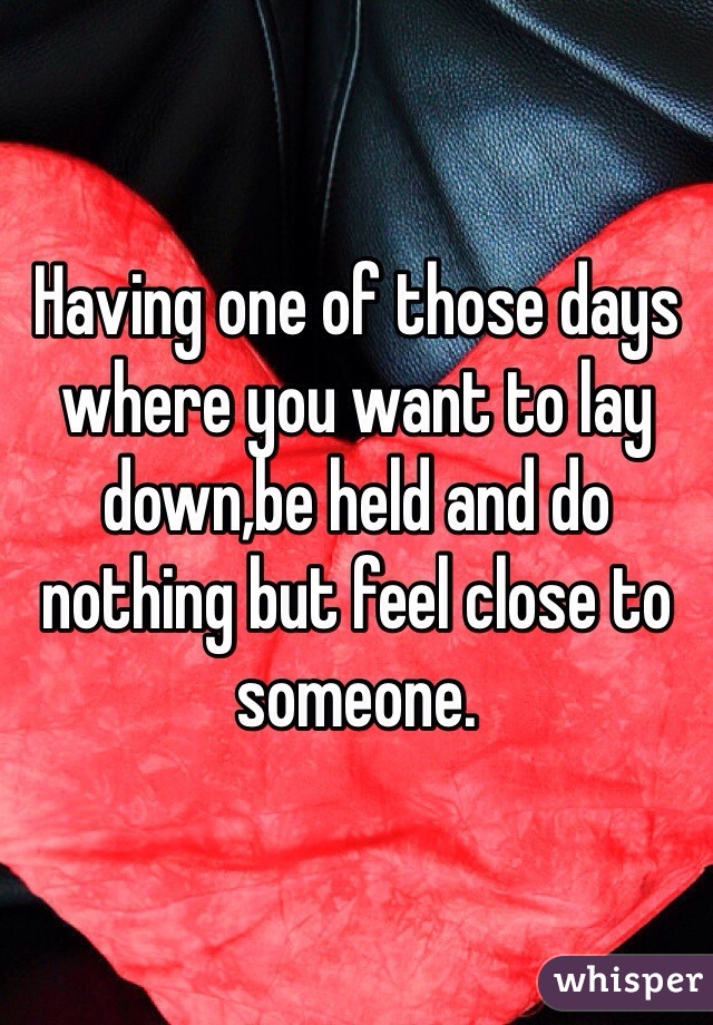 Having one of those days where you want to lay down,be held and do nothing but feel close to someone.