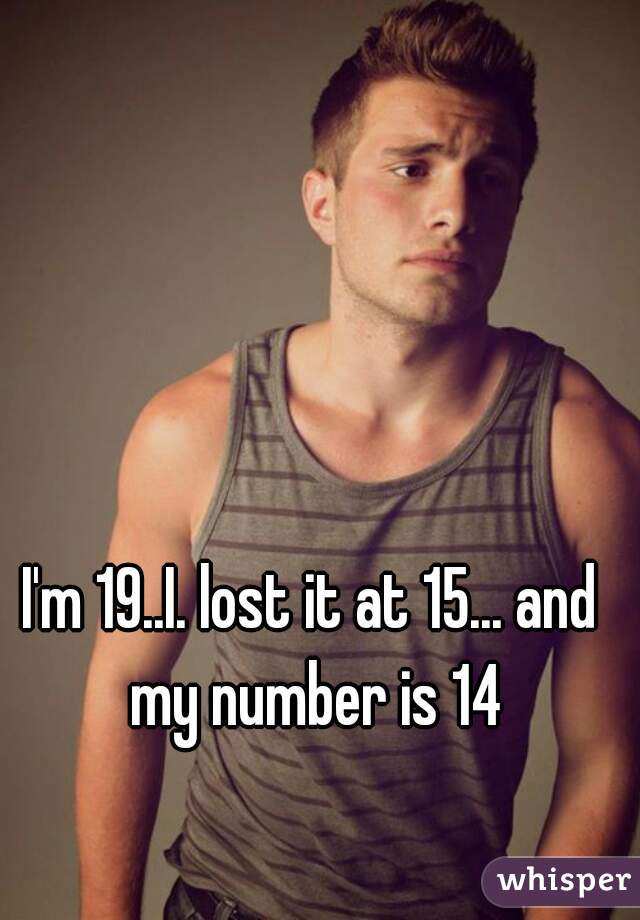 I'm 19..I. lost it at 15... and my number is 14