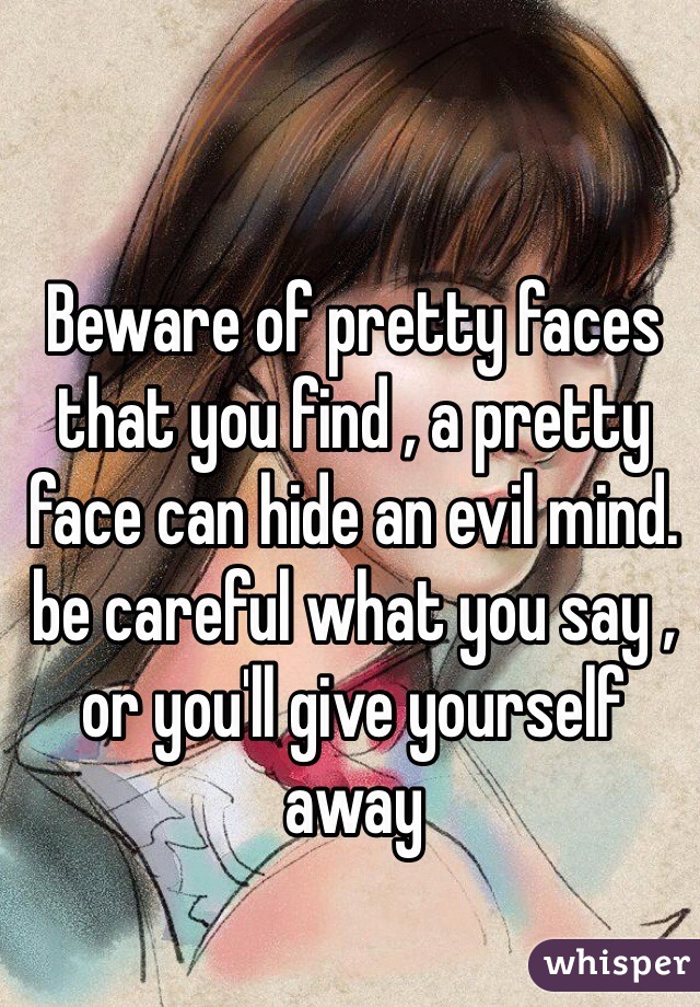 Beware of pretty faces that you find , a pretty face can hide an evil mind. be careful what you say , or you'll give yourself away