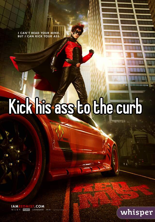 Kick his ass to the curb 