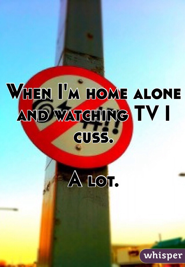 When I'm home alone and watching TV I cuss. 

A lot. 