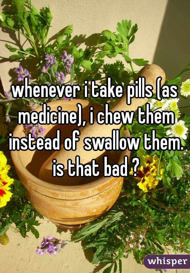 whenever i take pills (as medicine), i chew them instead of swallow them. is that bad ?