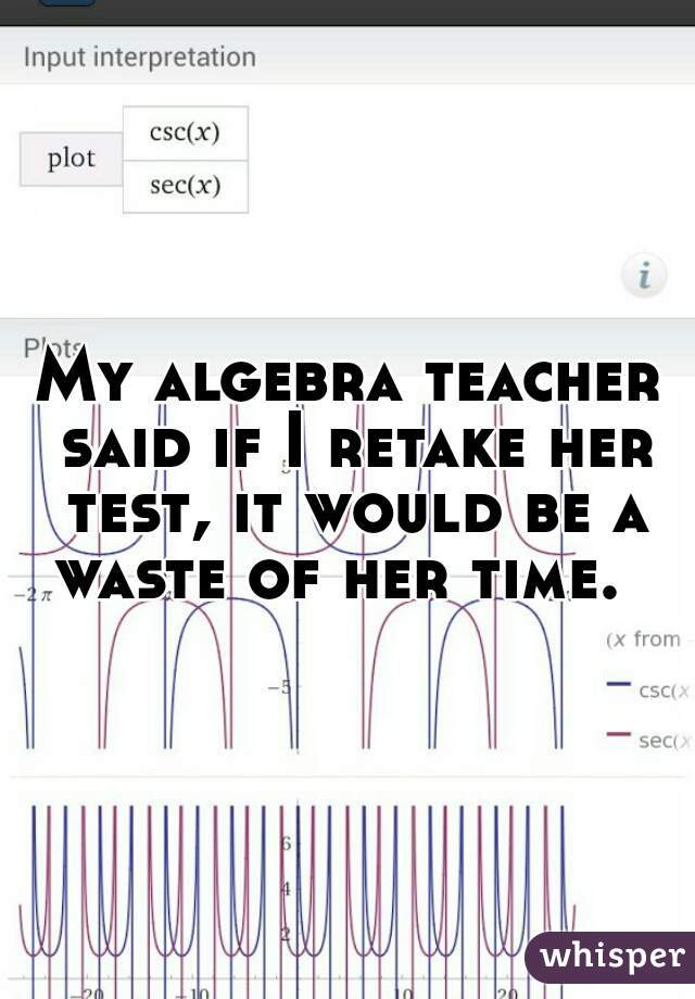 My algebra teacher said if I retake her test, it would be a waste of her time.  