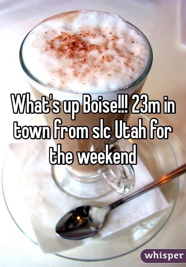 What's up Boise!!! 23m in town from slc Utah for the weekend