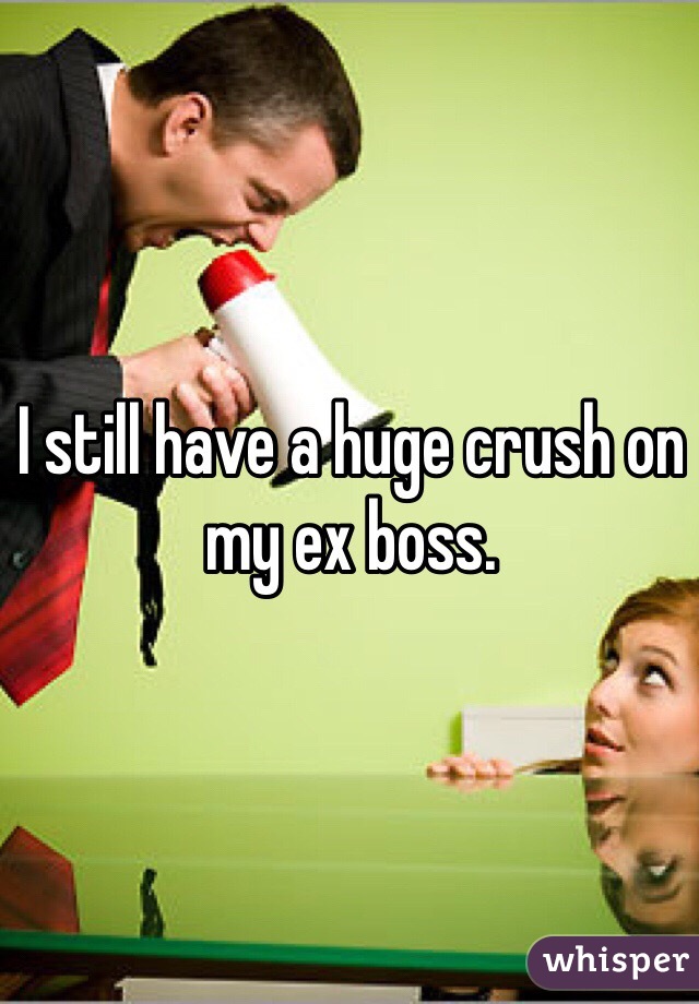 I still have a huge crush on my ex boss.