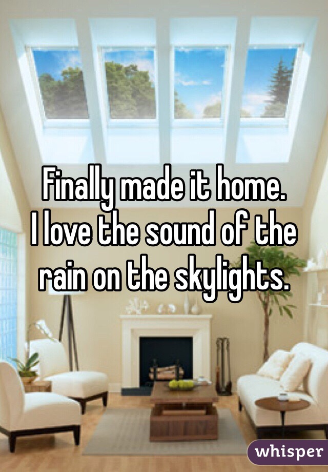 Finally made it home.
I love the sound of the rain on the skylights.