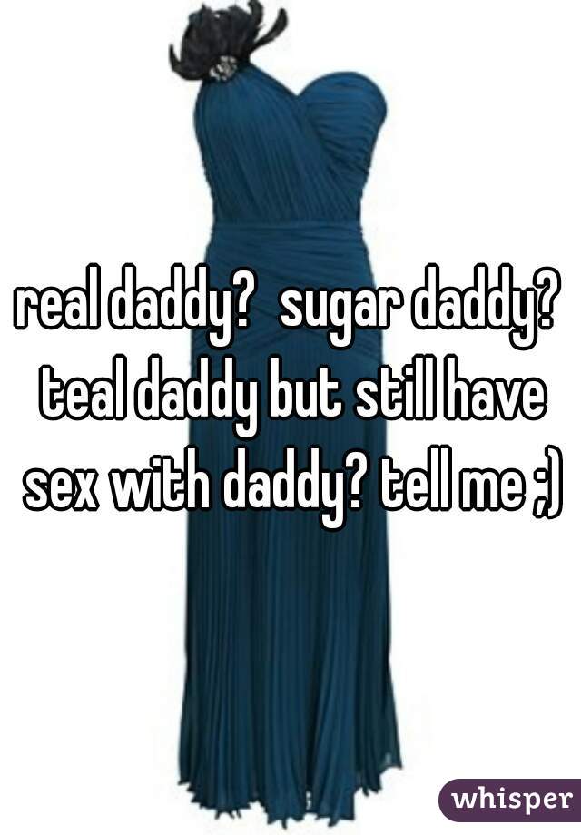 real daddy?  sugar daddy? teal daddy but still have sex with daddy? tell me ;)