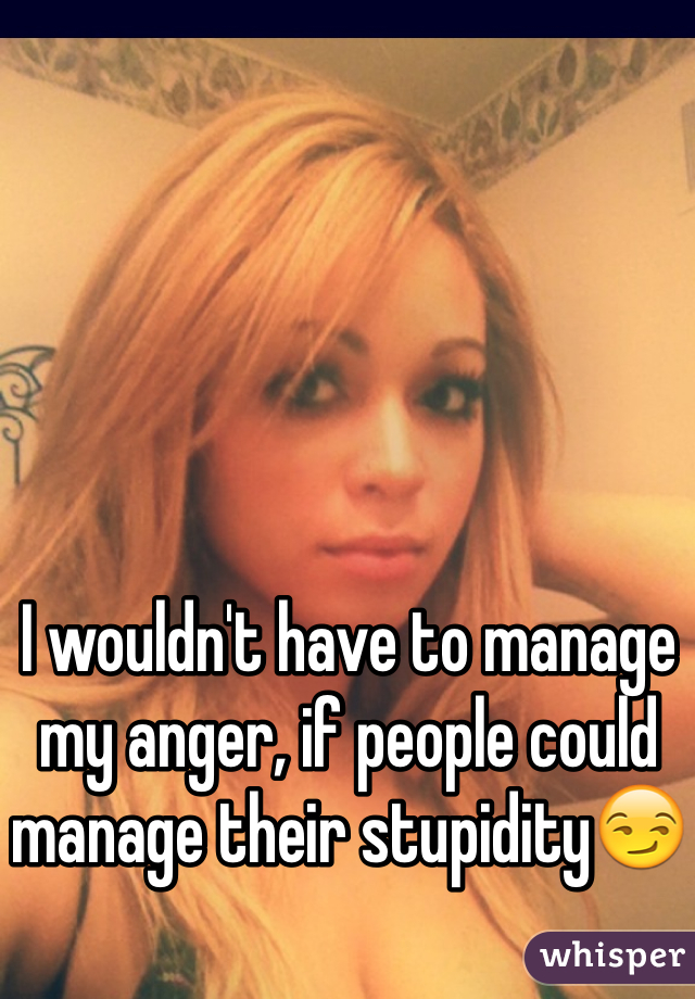 I wouldn't have to manage my anger, if people could manage their stupidity😏