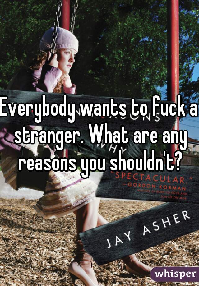 Everybody wants to fuck a stranger. What are any reasons you shouldn't?